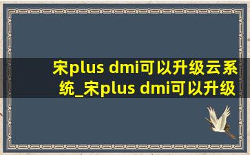 宋plus dmi可以升级云系统_宋plus dmi可以升级品牌音响吗